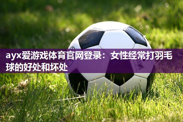 女性经常打羽毛球的好处和坏处 女性经常打羽毛球的好处和坏处