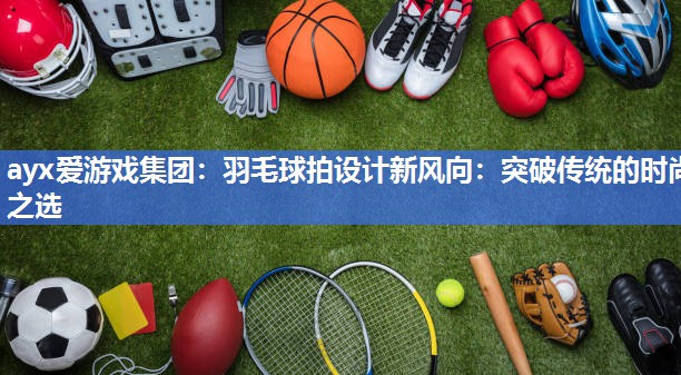 羽毛球拍设计新风向:突破传统的时尚之选 羽毛球拍设计新风向:突破传统的时尚之选