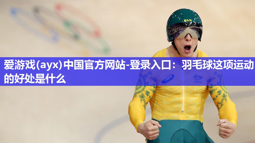 羽毛球这项运动的好处是什么 羽毛球这项运动的好处是什么