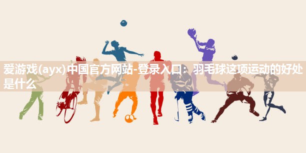 羽毛球这项运动的好处是什么 羽毛球这项运动的好处是什么