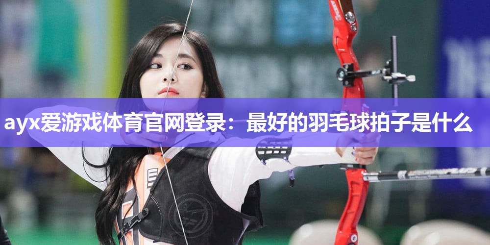 最好的羽毛球拍子是什么 最好的羽毛球拍子是什么