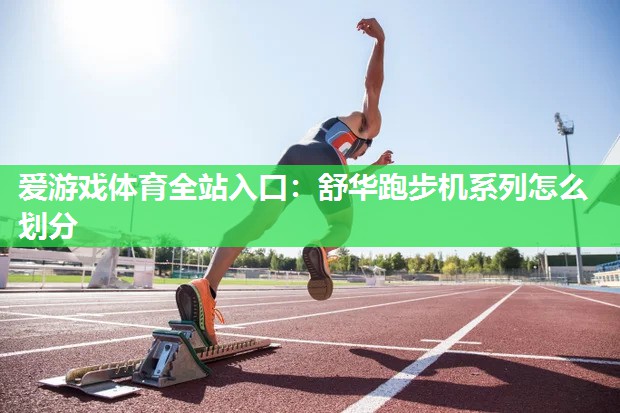 舒华跑步机系列怎么划分 舒华跑步机系列怎么划分
