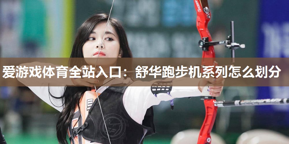舒华跑步机系列怎么划分 舒华跑步机系列怎么划分