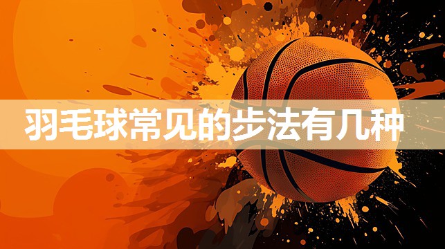 羽毛球常见的步法有几种 羽毛球常见的步法有几种