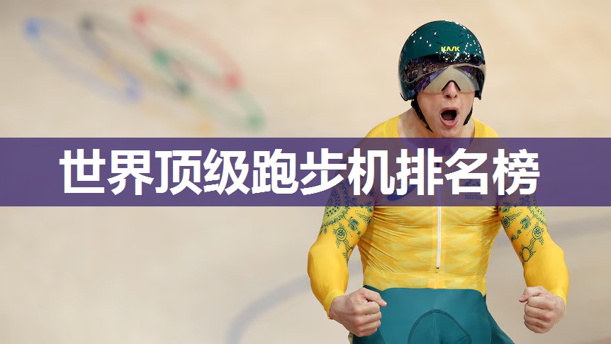 世界顶级跑步机排名榜 世界顶级跑步机排名榜